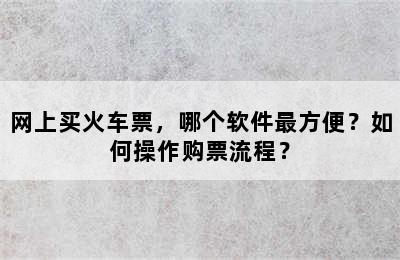 网上买火车票，哪个软件最方便？如何操作购票流程？
