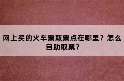 网上买的火车票取票点在哪里？怎么自助取票？
