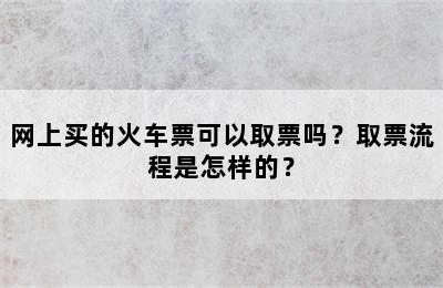 网上买的火车票可以取票吗？取票流程是怎样的？