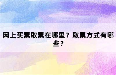 网上买票取票在哪里？取票方式有哪些？