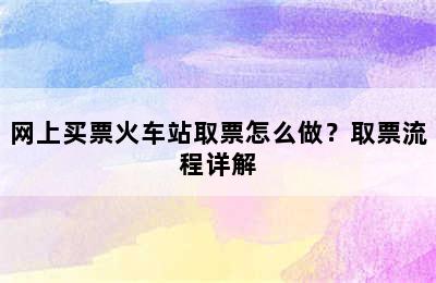 网上买票火车站取票怎么做？取票流程详解