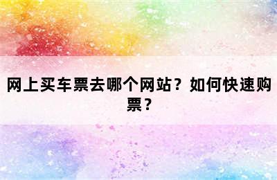 网上买车票去哪个网站？如何快速购票？