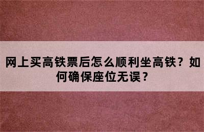 网上买高铁票后怎么顺利坐高铁？如何确保座位无误？