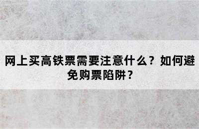 网上买高铁票需要注意什么？如何避免购票陷阱？