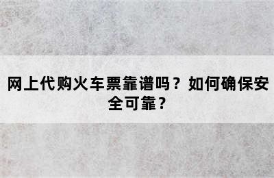 网上代购火车票靠谱吗？如何确保安全可靠？