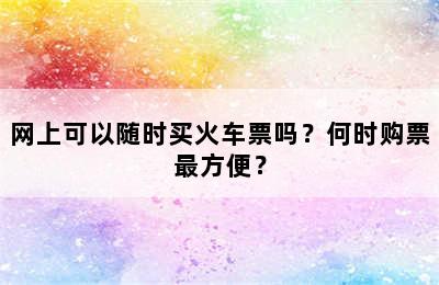 网上可以随时买火车票吗？何时购票最方便？