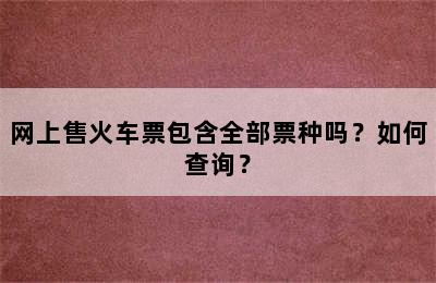 网上售火车票包含全部票种吗？如何查询？