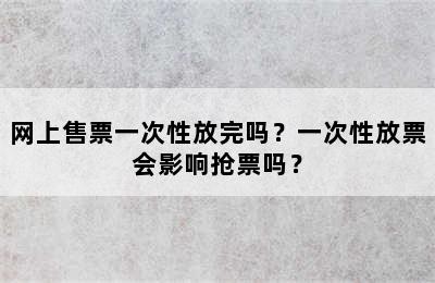 网上售票一次性放完吗？一次性放票会影响抢票吗？