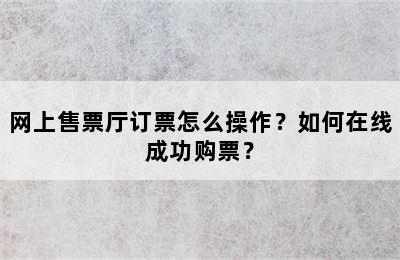 网上售票厅订票怎么操作？如何在线成功购票？