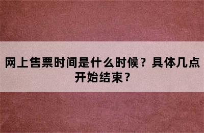 网上售票时间是什么时候？具体几点开始结束？