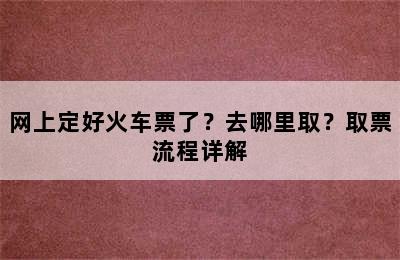 网上定好火车票了？去哪里取？取票流程详解