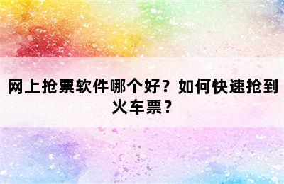 网上抢票软件哪个好？如何快速抢到火车票？