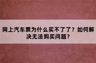 网上汽车票为什么买不了了？如何解决无法购买问题？