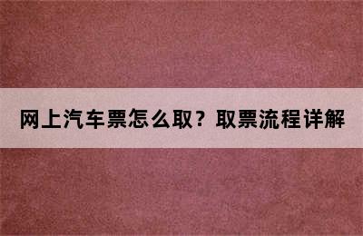 网上汽车票怎么取？取票流程详解