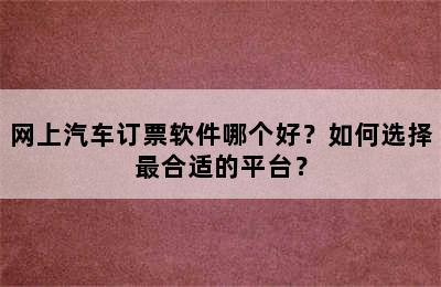 网上汽车订票软件哪个好？如何选择最合适的平台？
