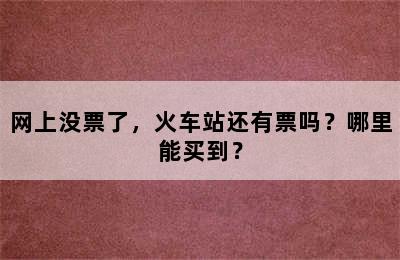 网上没票了，火车站还有票吗？哪里能买到？