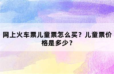 网上火车票儿童票怎么买？儿童票价格是多少？