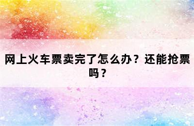 网上火车票卖完了怎么办？还能抢票吗？