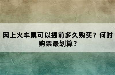 网上火车票可以提前多久购买？何时购票最划算？