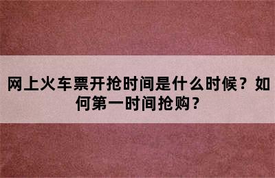 网上火车票开抢时间是什么时候？如何第一时间抢购？