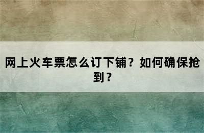 网上火车票怎么订下铺？如何确保抢到？