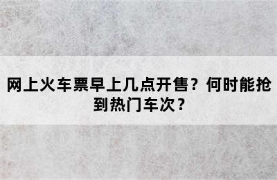 网上火车票早上几点开售？何时能抢到热门车次？