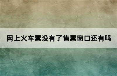 网上火车票没有了售票窗口还有吗