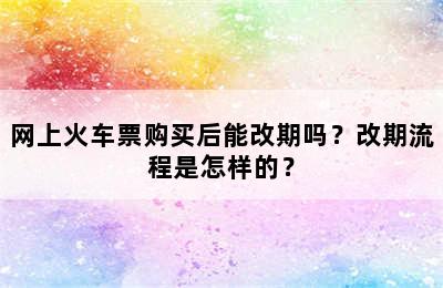 网上火车票购买后能改期吗？改期流程是怎样的？