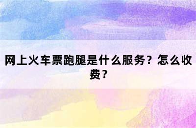 网上火车票跑腿是什么服务？怎么收费？