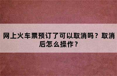 网上火车票预订了可以取消吗？取消后怎么操作？