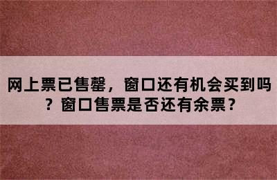 网上票已售罄，窗口还有机会买到吗？窗口售票是否还有余票？