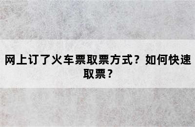 网上订了火车票取票方式？如何快速取票？