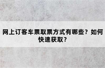 网上订客车票取票方式有哪些？如何快速获取？