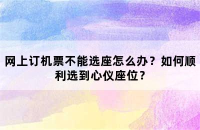 网上订机票不能选座怎么办？如何顺利选到心仪座位？