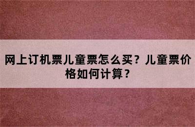 网上订机票儿童票怎么买？儿童票价格如何计算？
