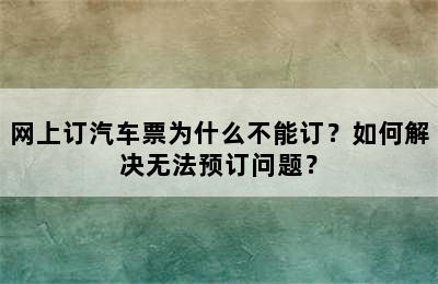 网上订汽车票为什么不能订？如何解决无法预订问题？