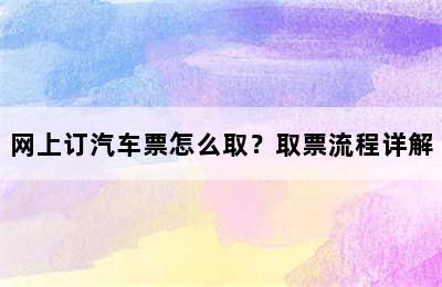 网上订汽车票怎么取？取票流程详解