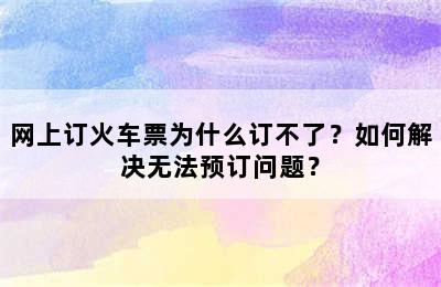 网上订火车票为什么订不了？如何解决无法预订问题？