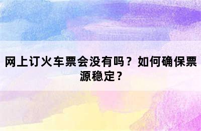 网上订火车票会没有吗？如何确保票源稳定？