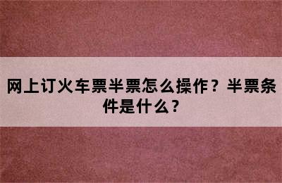 网上订火车票半票怎么操作？半票条件是什么？