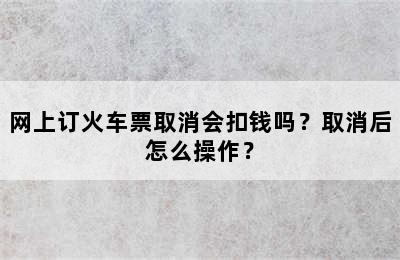 网上订火车票取消会扣钱吗？取消后怎么操作？