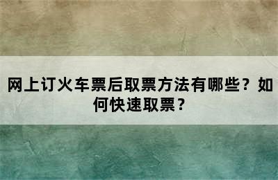 网上订火车票后取票方法有哪些？如何快速取票？