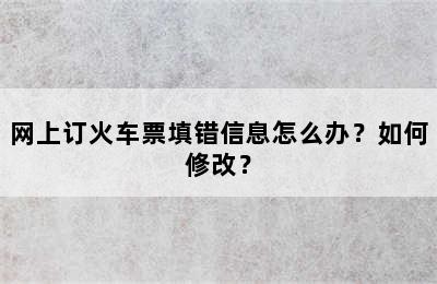 网上订火车票填错信息怎么办？如何修改？