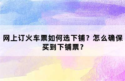 网上订火车票如何选下铺？怎么确保买到下铺票？
