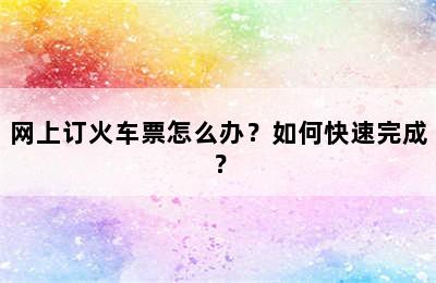 网上订火车票怎么办？如何快速完成？