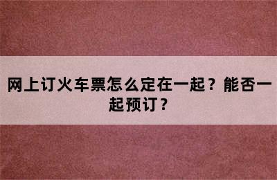 网上订火车票怎么定在一起？能否一起预订？
