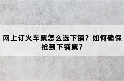 网上订火车票怎么选下铺？如何确保抢到下铺票？