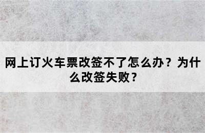 网上订火车票改签不了怎么办？为什么改签失败？