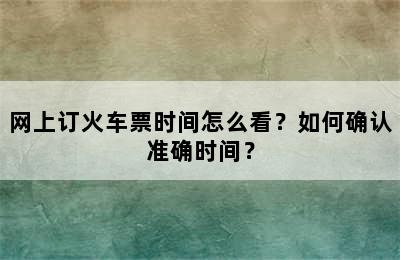网上订火车票时间怎么看？如何确认准确时间？