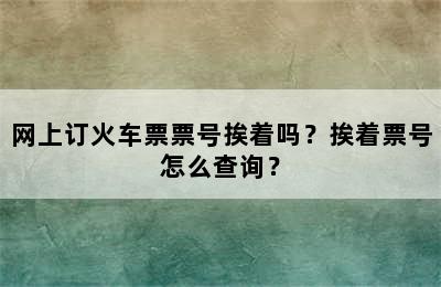 网上订火车票票号挨着吗？挨着票号怎么查询？
